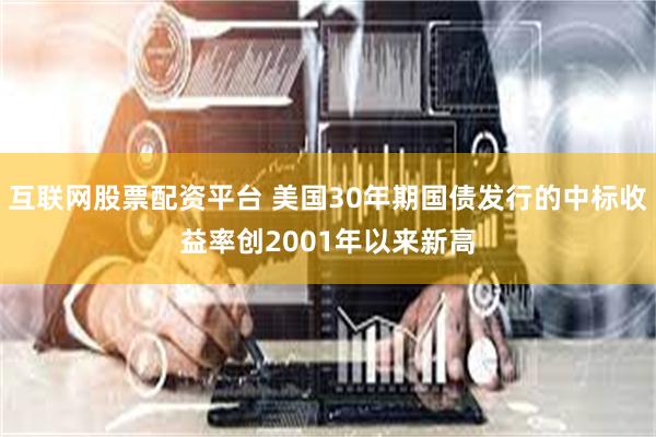 互联网股票配资平台 美国30年期国债发行的中标收益率创2001年以来新高