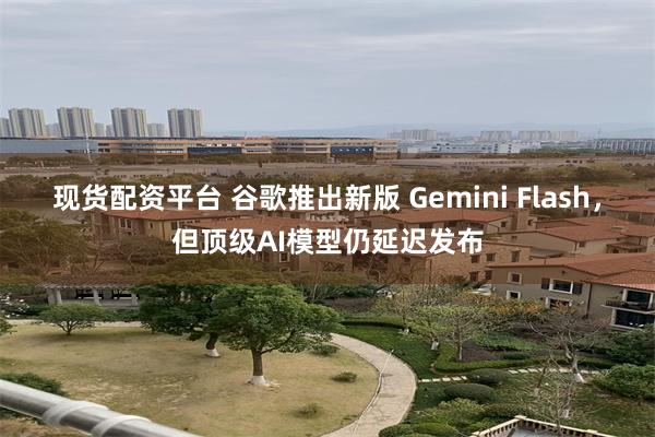 现货配资平台 谷歌推出新版 Gemini Flash,但顶级AI模型仍延迟发布