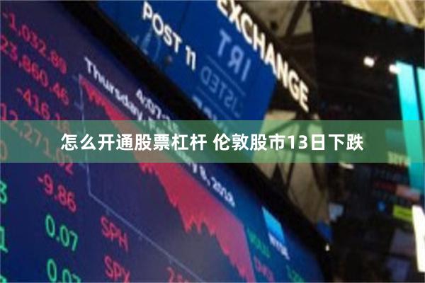 怎么开通股票杠杆 伦敦股市13日下跌