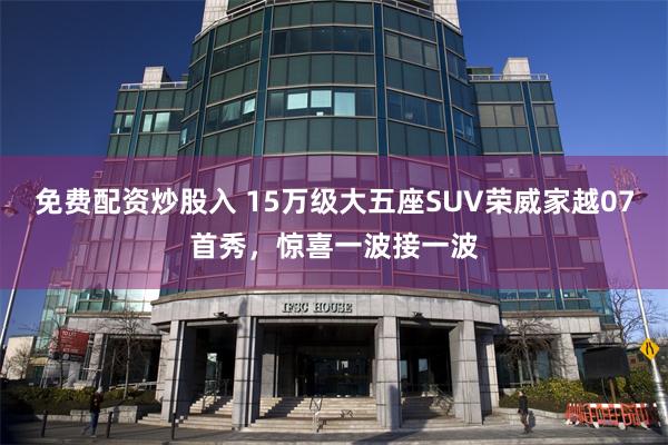 免费配资炒股入 15万级大五座SUV荣威家越07首秀，惊喜一波接一波