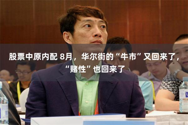 股票中原内配 8月,华尔街的“牛市”又回来了,“赌性”也回来了