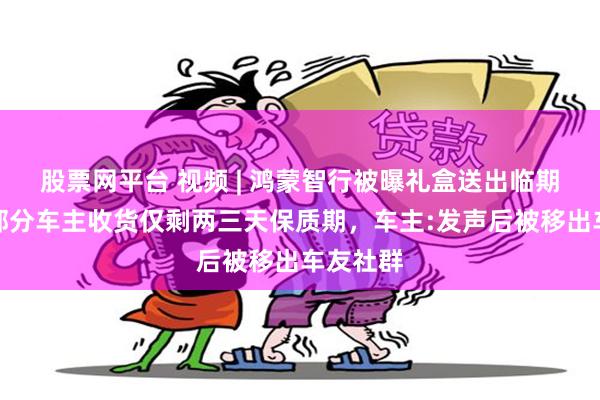 股票网平台 视频 | 鸿蒙智行被曝礼盒送出临期大米，部分车主收货仅剩两三天保质期，车主:发声后被移出车友社群