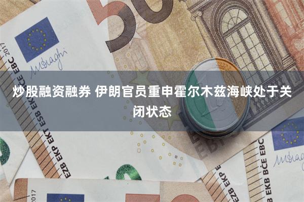 炒股融资融券 伊朗官员重申霍尔木兹海峡处于关闭状态