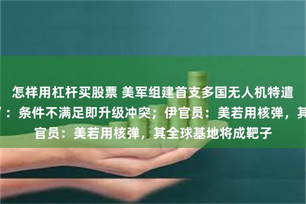 怎样用杠杆买股票 美军组建首支多国无人机特遣队;伊朗划“红线”:条件不满足即升级冲突;伊官员:美若用核弹,其全球基地将成靶子