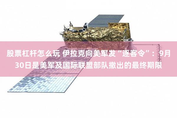 股票杠杆怎么玩 伊拉克向美军发“逐客令”:9月30日是美军及国际联盟部队撤出的最终期限