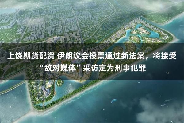 上饶期货配资 伊朗议会投票通过新法案，将接受“敌对媒体”采访定为刑事犯罪