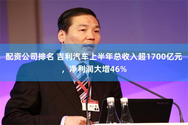 配资公司排名 吉利汽车上半年总收入超1700亿元，净利润大增46%