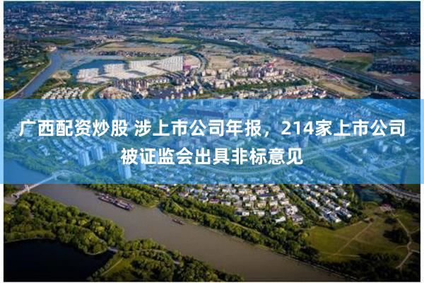 广西配资炒股 涉上市公司年报，214家上市公司被证监会出具非标意见
