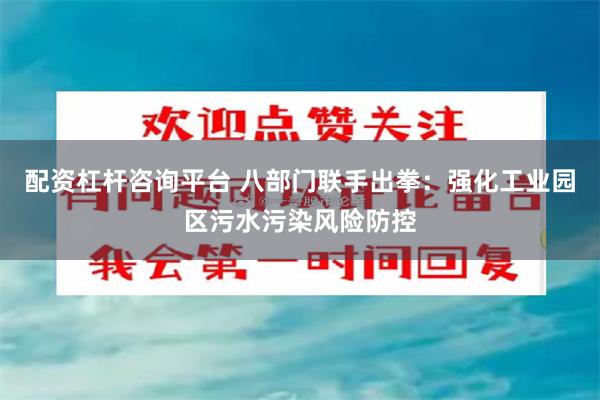 配资杠杆咨询平台 八部门联手出拳：强化工业园区污水污染风险防控