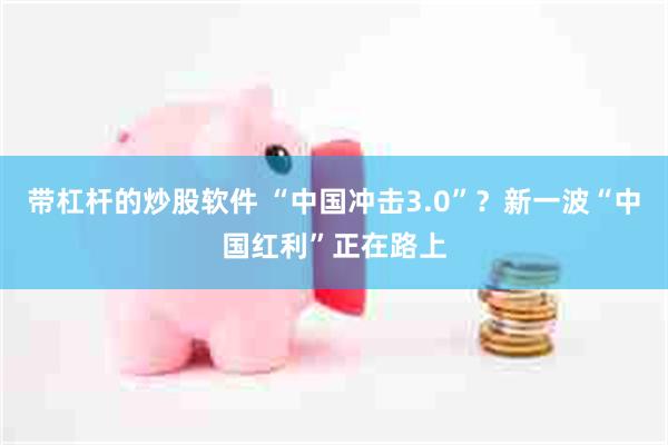 带杠杆的炒股软件 “中国冲击3.0”？新一波“中国红利”正在路上