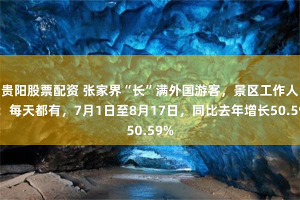 贵阳股票配资 张家界“长”满外国游客，景区工作人员：每天都有，7月1日至8月17日，同比去年增长50.59%