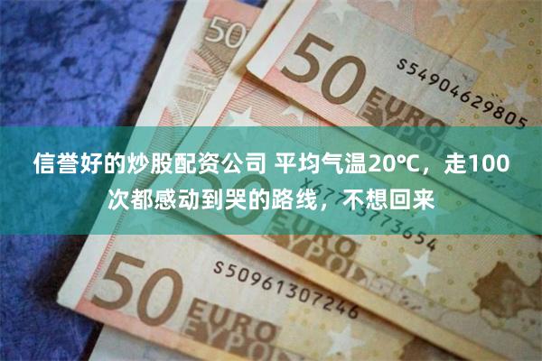 信誉好的炒股配资公司 平均气温20℃,走100次都感动到哭的路线,不想回来