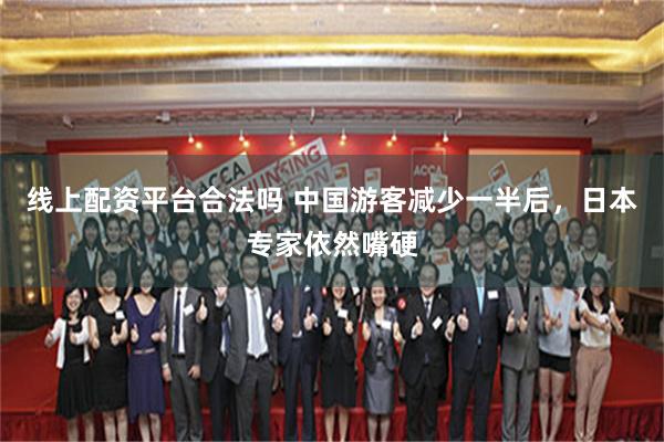 线上配资平台合法吗 中国游客减少一半后，日本专家依然嘴硬