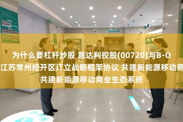 为什么要杠杆炒股 意达利控股(00720)与B-On Global及江苏常州经开区订立战略框架协议 共建新能源移动商业生态系统
