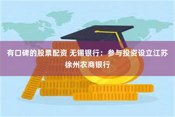 有口碑的股票配资 无锡银行：参与投资设立江苏徐州农商银行