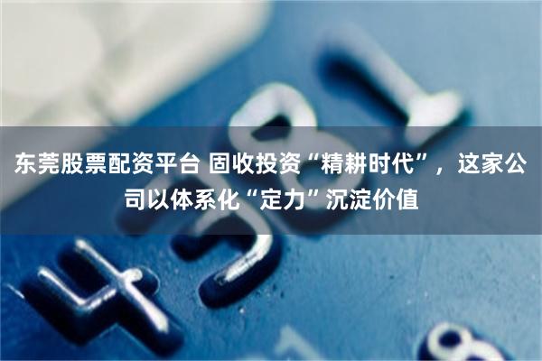 东莞股票配资平台 固收投资“精耕时代”，这家公司以体系化“定力”沉淀价值