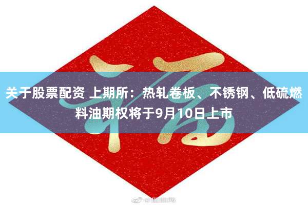 关于股票配资 上期所:热轧卷板、不锈钢、低硫燃料油期权将于9月10日上市