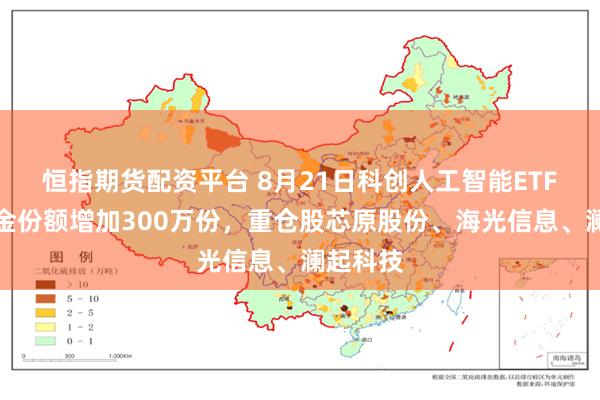 恒指期货配资平台 8月21日科创人工智能ETF国泰基金份额增加300万份，重仓股芯原股份、海光信息、澜起科技