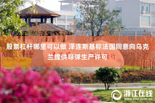 股票杠杆哪里可以做 泽连斯基称法国同意向乌克兰提供导弹生产许可