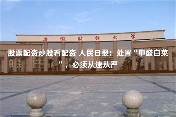 股票配资炒股看配资 人民日报：处置“甲醛白菜”，必须从速从严