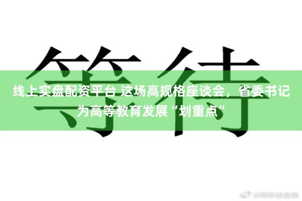 线上实盘配资平台 这场高规格座谈会，省委书记为高等教育发展“划重点”