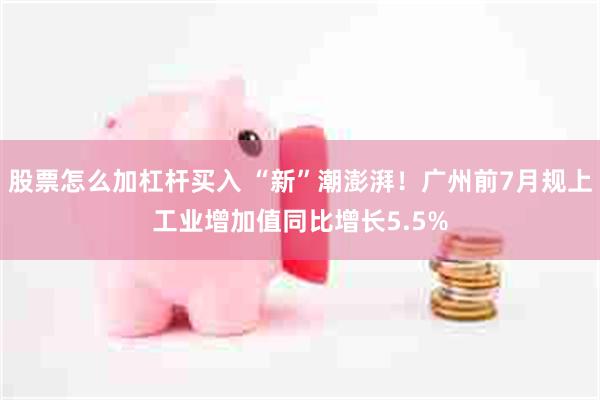 股票怎么加杠杆买入 “新”潮澎湃！广州前7月规上工业增加值同比增长5.5%