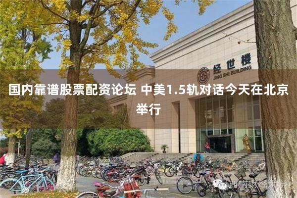 国内靠谱股票配资论坛 中美1.5轨对话今天在北京举行