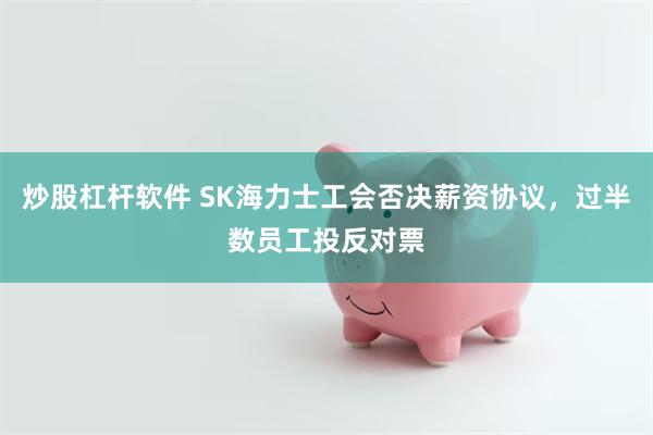 炒股杠杆软件 SK海力士工会否决薪资协议，过半数员工投反对票