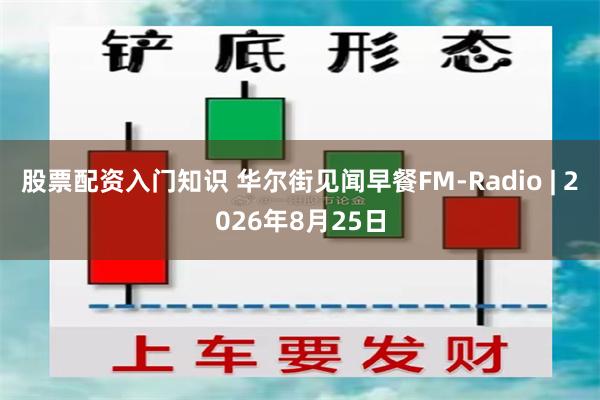 股票配资入门知识 华尔街见闻早餐FM-Radio | 2026年8月25日