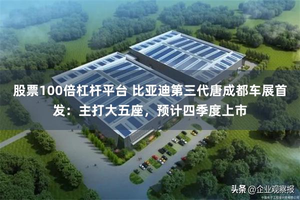 股票100倍杠杆平台 比亚迪第三代唐成都车展首发：主打大五座，预计四季度上市