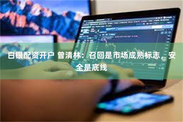 白银配资开户 曾清林：召回是市场成熟标志，安全是底线