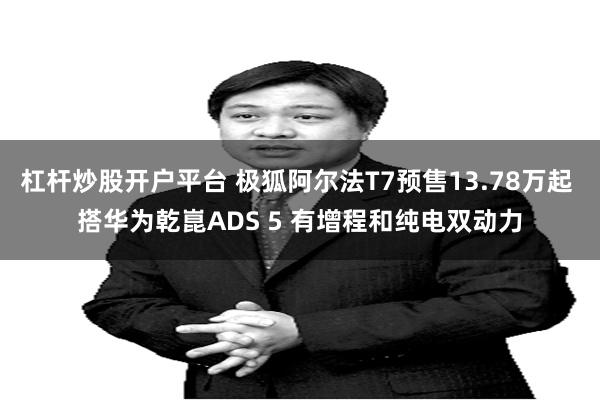杠杆炒股开户平台 极狐阿尔法T7预售13.78万起 搭华为乾崑ADS 5 有增程和纯电双动力
