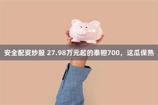 安全配资炒股 27.98万元起的泰钽700，这瓜保熟