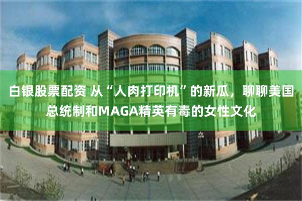 白银股票配资 从“人肉打印机”的新瓜，聊聊美国总统制和MAGA精英有毒的女性文化