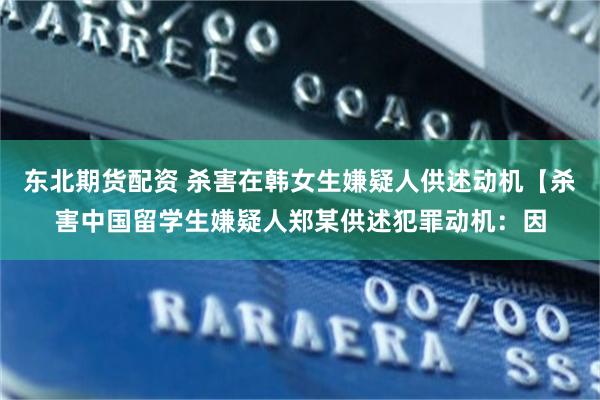 东北期货配资 杀害在韩女生嫌疑人供述动机【杀害中国留学生嫌疑人郑某供述犯罪动机：因