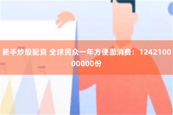 新手炒股配资 全球民众一年方便面消费：124210000000份