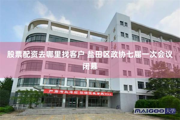股票配资去哪里找客户 盐田区政协七届一次会议闭幕