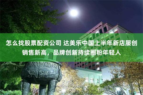 怎么找股票配资公司 达美乐中国上半年新店屡创销售新高，品牌创新持续圈粉年轻人