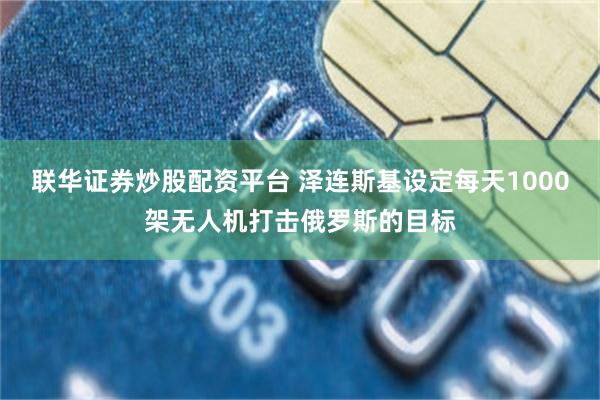 联华证券炒股配资平台 泽连斯基设定每天1000架无人机打击俄罗斯的目标