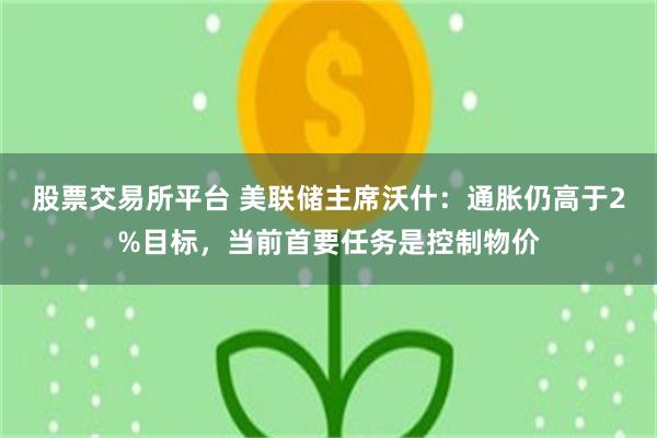股票交易所平台 美联储主席沃什：通胀仍高于2%目标，当前首要任务是控制物价