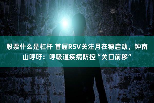 股票什么是杠杆 首届RSV关注月在穗启动，钟南山呼吁：呼吸道疾病防控“关口前移”