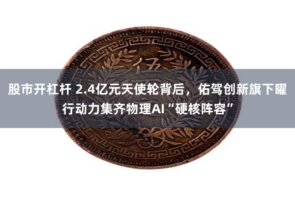 股市开杠杆 2.4亿元天使轮背后，佑驾创新旗下曜行动力集齐物理AI“硬核阵容”