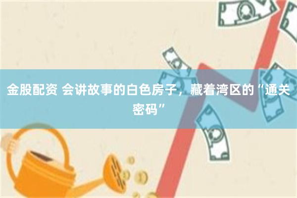 金股配资 会讲故事的白色房子，藏着湾区的“通关密码”