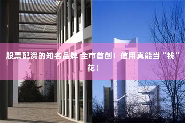 股票配资的知名品牌 全市首创！信用真能当“钱”花！