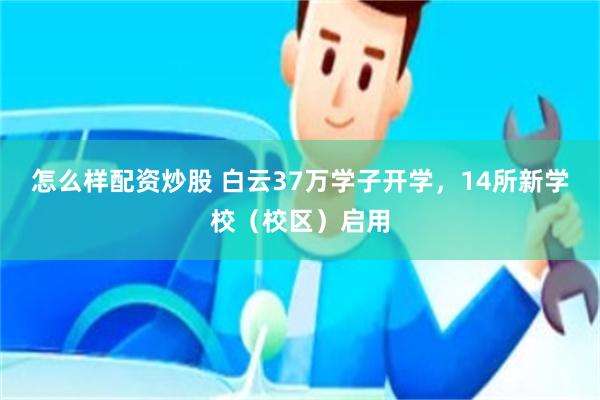 怎么样配资炒股 白云37万学子开学,14所新学校(校区)启用
