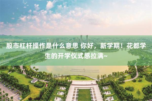 股市杠杆操作是什么意思 你好，新学期！花都学生的开学仪式感拉满~