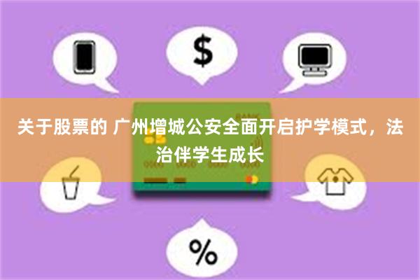 关于股票的 广州增城公安全面开启护学模式，法治伴学生成长