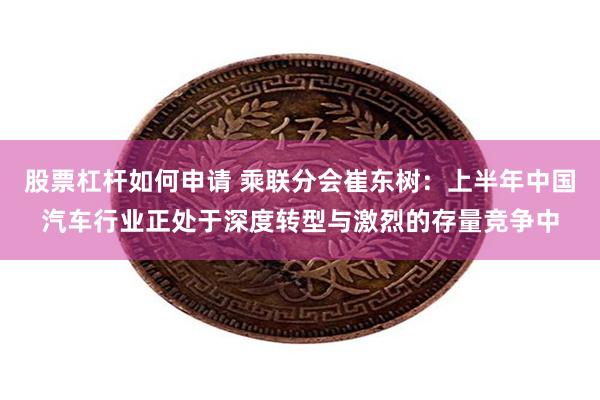 股票杠杆如何申请 乘联分会崔东树:上半年中国汽车行业正处于深度转型与激烈的存量竞争中