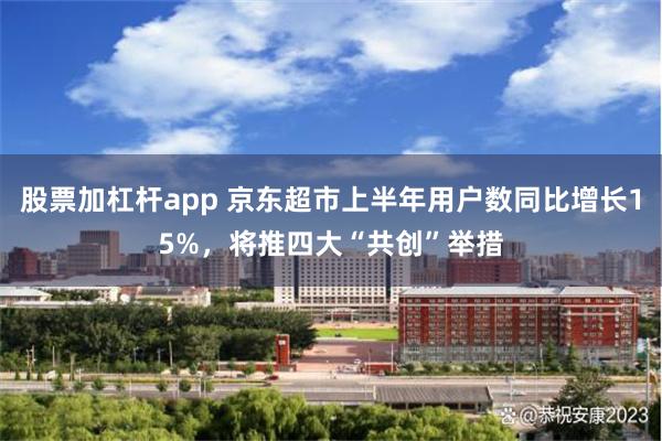 股票加杠杆app 京东超市上半年用户数同比增长15%，将推四大“共创”举措