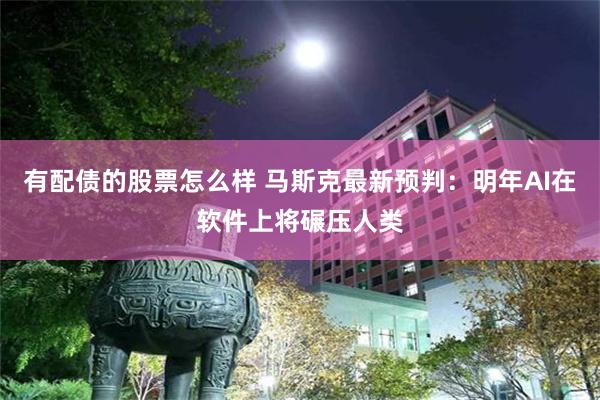 有配债的股票怎么样 马斯克最新预判:明年AI在软件上将碾压人类